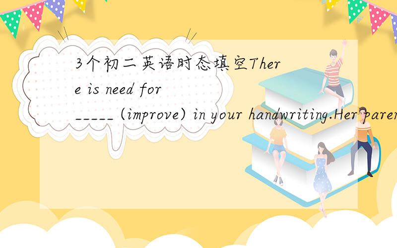 3个初二英语时态填空There is need for _____ (improve) in your handwriting.Her parents are worried about her _____ (ill).Selling books is his _____ (busy).