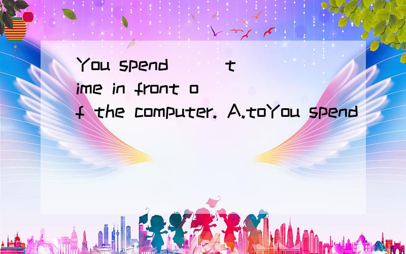 You spend __ time in front of the computer. A.toYou spend __ time in front of the computer.A.to muchB.much toC.many tooD.too many