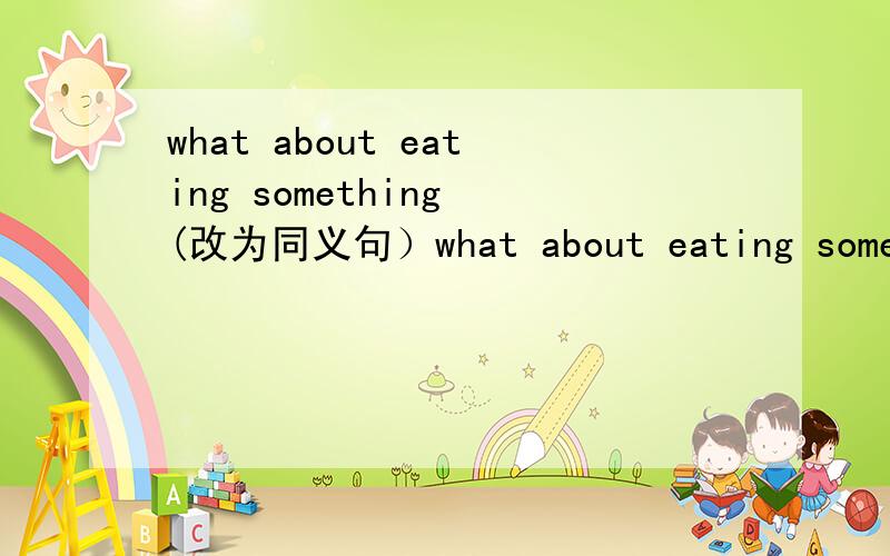what about eating something (改为同义句）what about eating something (改为同义句）( )you( )something ( )eat?