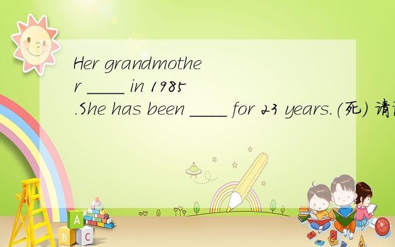 Her grandmother ____ in 1985.She has been ____ for 23 years.(死） 请说明一下理由,