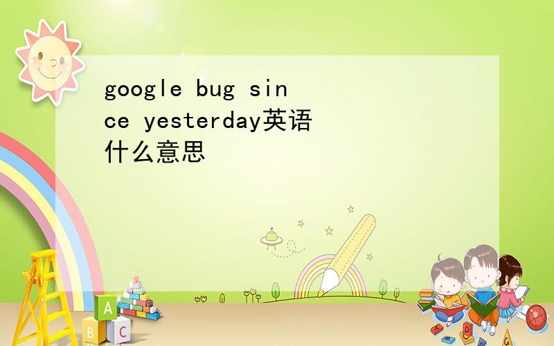 google bug since yesterday英语什么意思