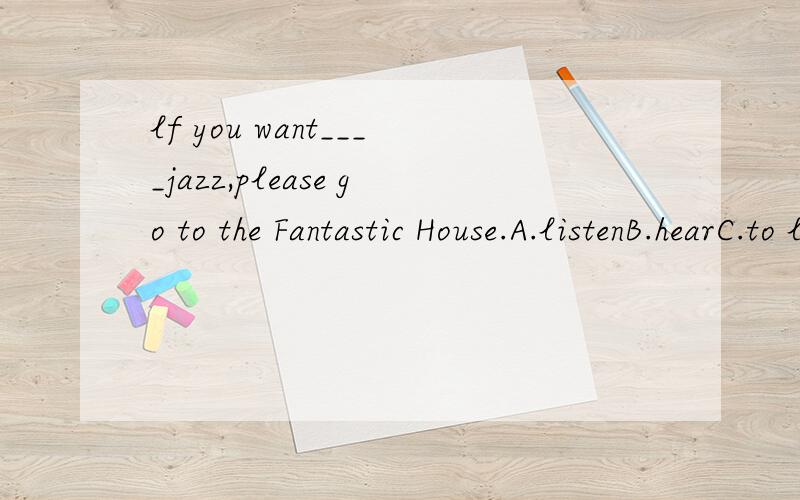lf you want____jazz,please go to the Fantastic House.A.listenB.hearC.to list