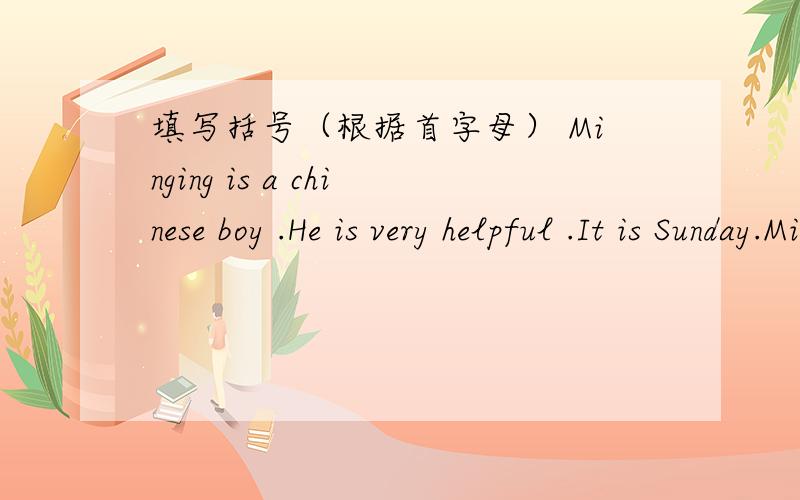填写括号（根据首字母） Minging is a chinese boy .He is very helpful .It is Sunday.Min...填写括号（根据首字母）Minging is a chinese boy .He is very helpful .It is Sunday.Minging has notes (c ).his family has a picnic in a park .s