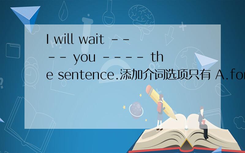 I will wait ---- you ---- the sentence.添加介词选项只有 A.for / B.for at C.of at