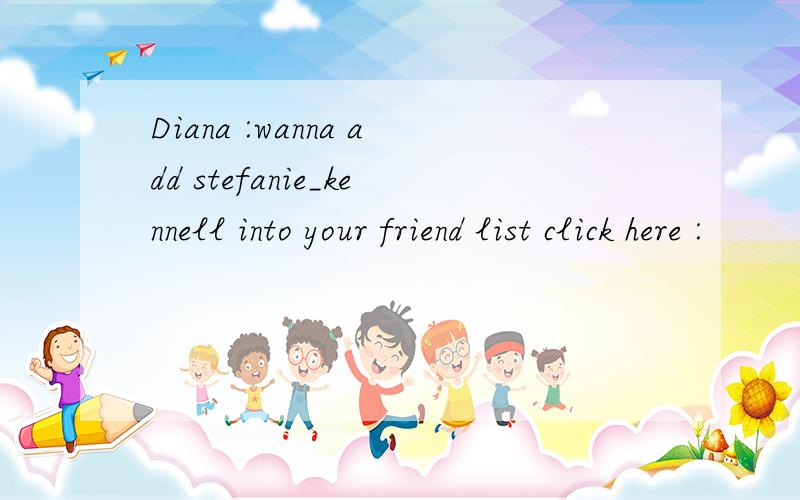 Diana :wanna add stefanie_kennell into your friend list click here :