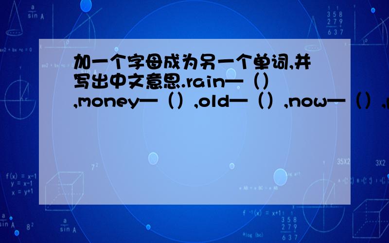 加一个字母成为另一个单词,并写出中文意思.rain—（）,money—（）,old—（）,now—（）,pen—（）,tree—（）,lay—（）,you—（）.