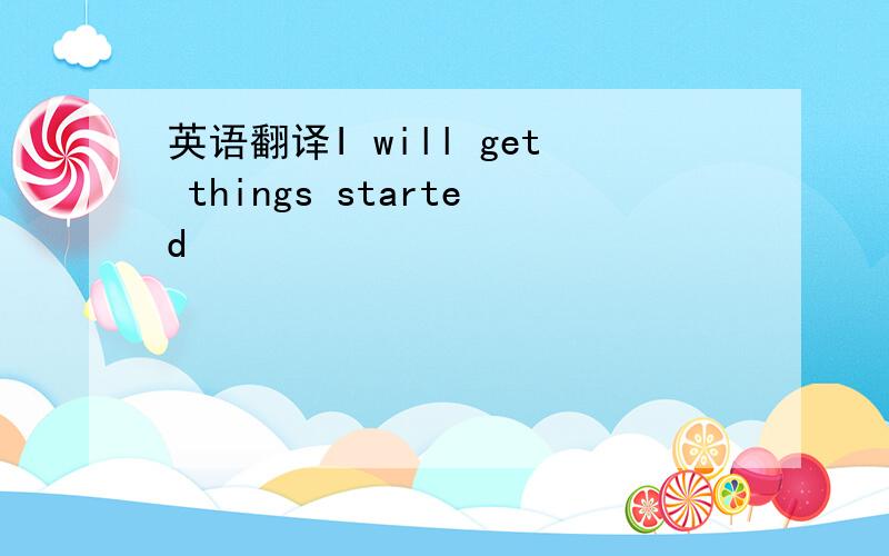 英语翻译I will get things started