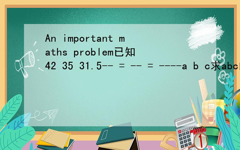 An important maths problem已知42 35 31.5-- = -- = ----a b c求abc的最小值a,b,c是整数