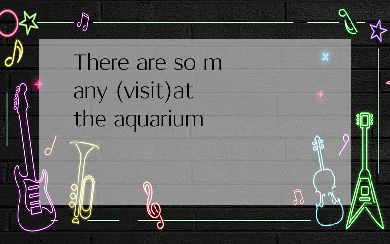 There are so many (visit)at the aquarium