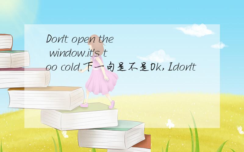 Don't open the window.it's too cold.下一句是不是Ok,Idon't
