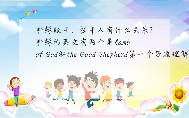 耶稣跟羊、牧羊人有什么关系?耶稣的英文有两个是lamb of God和the Good Shepherd第一个还能理解,第二个.耶稣和shepherd（牧羊人）有什么关系?