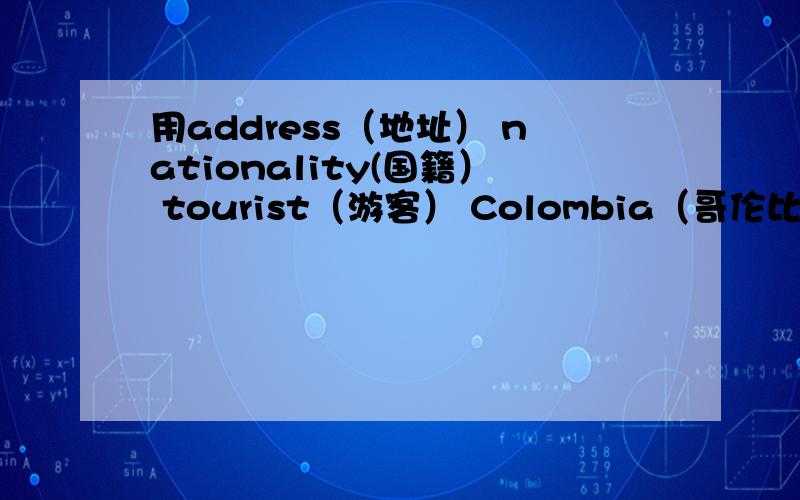 用address（地址） nationality(国籍） tourist（游客） Colombia（哥伦比亚）造句,各一句,越短越好