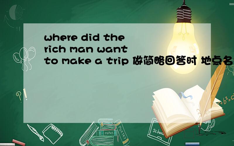 where did the rich man want to make a trip 做简略回答时 地点名词前用加介词吗比如 to another trip 还是 another trip