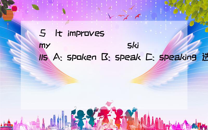 5．It improves my _______ skills A: spoken B: speak C: speaking 选什么 加解析 谢了