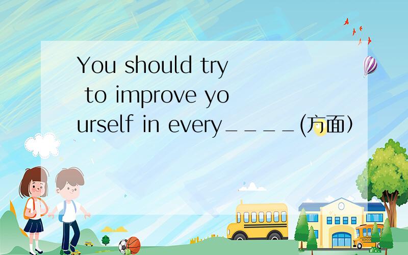 You should try to improve yourself in every____(方面）