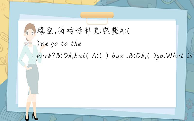填空,将对话补充完整A:( )we go to the park?B:Ok,but( A:( ) bus .B:Ok,( )go.What is ( ) over there?A:It is a sign.B:What ( ) it mean?A：It ( )