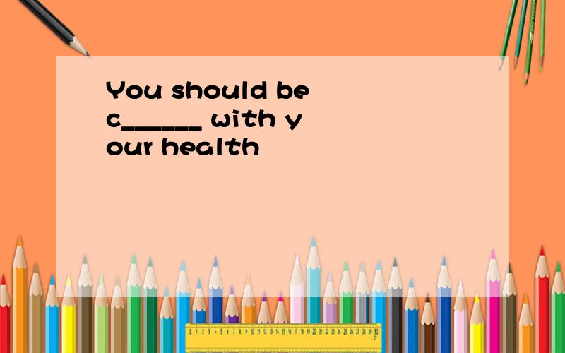 You should be c______ with your health