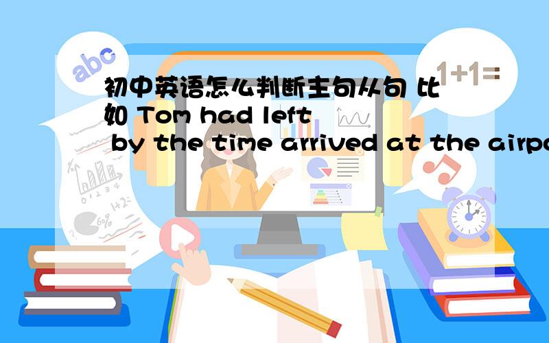 初中英语怎么判断主句从句 比如 Tom had left by the time arrived at the airport