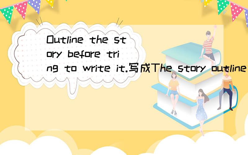 Outline the story before tring to write it.写成The story outline before tring to write it.可以么要是不可以,为什么?