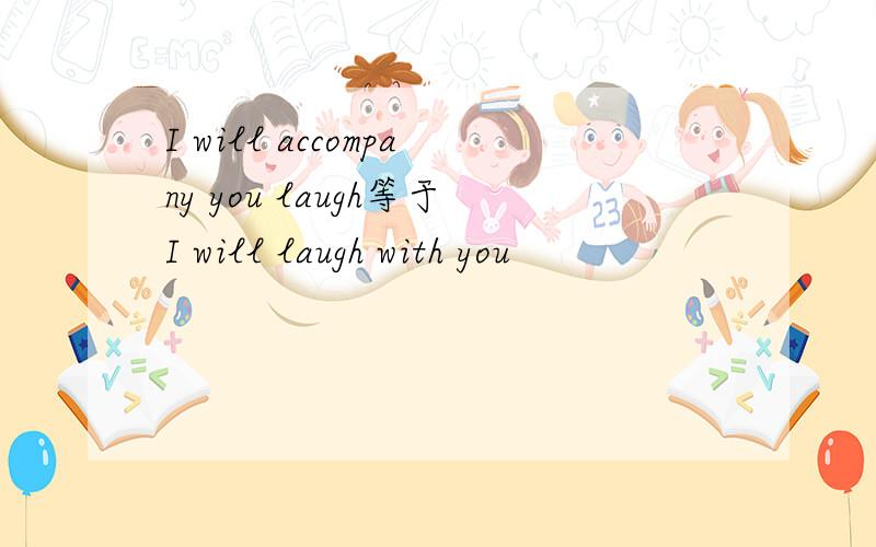 I will accompany you laugh等于I will laugh with you