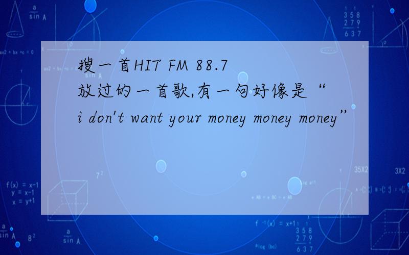 搜一首HIT FM 88.7放过的一首歌,有一句好像是“i don't want your money money money”