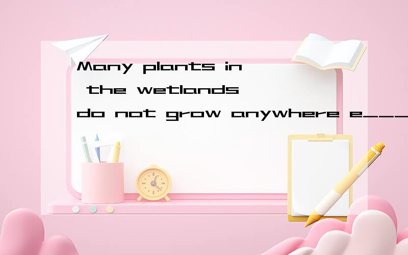 Many plants in the wetlands do not grow anywhere e___