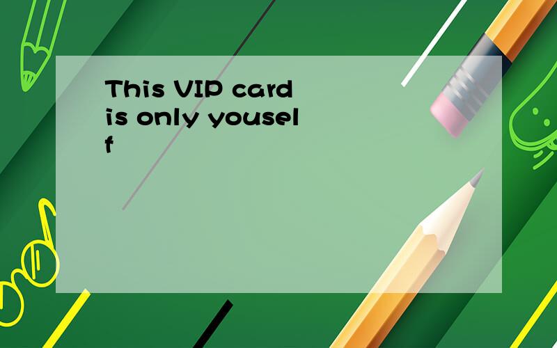 This VIP card is only youself