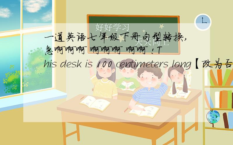 一道英语七年级下册句型转换,急啊啊啊 啊啊啊 啊啊 !This desk is 100 centimeters long【改为否定句】This is a ____ desk. The book is very interesting.【改为感叹句】____ ____ ____book it is!