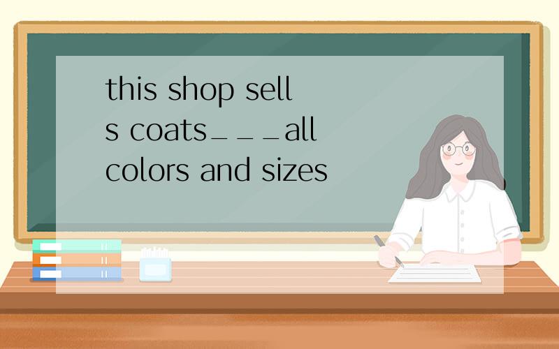this shop sells coats___all colors and sizes