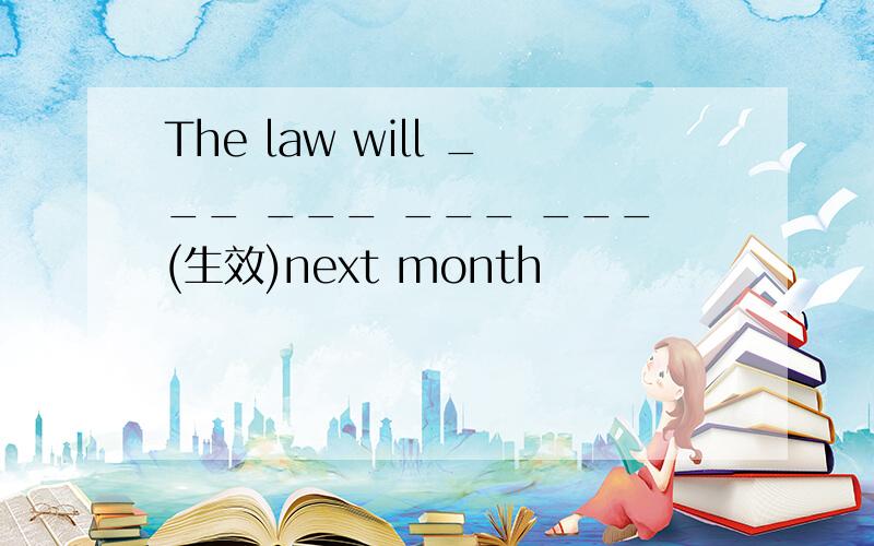 The law will ___ ___ ___ ___(生效)next month