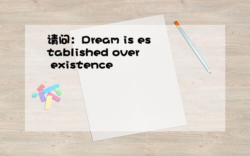 请问：Dream is established over existence