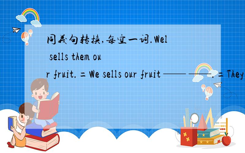 同义句转换,每空一词.Wel sells them our fruit.=We sells our fruit —— ——.=They —— fruit —— ——.
