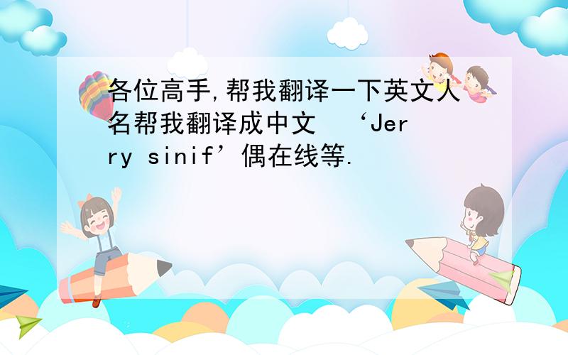 各位高手,帮我翻译一下英文人名帮我翻译成中文  ‘Jerry sinif’偶在线等.