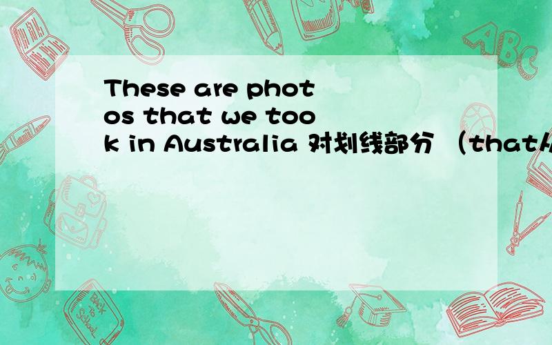 These are photos that we took in Australia 对划线部分 （that从句）提问