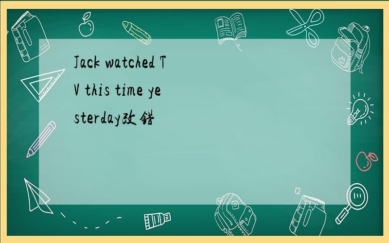 Jack watched TV this time yesterday改错