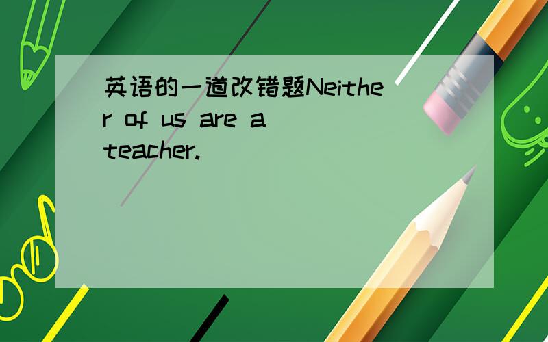 英语的一道改错题Neither of us are a teacher.