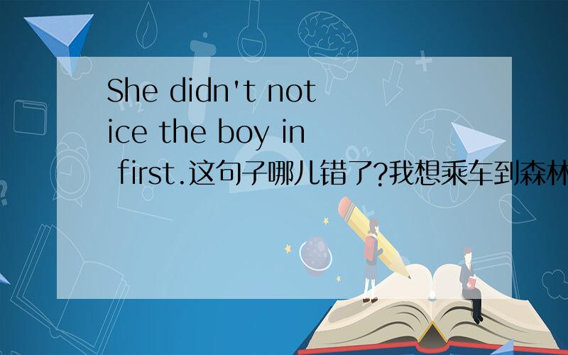 She didn't notice the boy in first.这句子哪儿错了?我想乘车到森林里去兜风.（用所给中文完成句子）I want to ____ _____ _____ in the family.