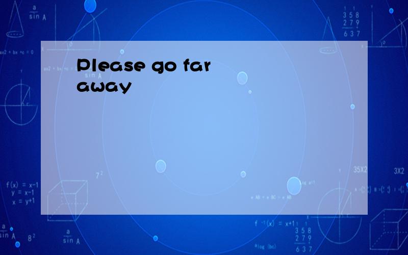 Please go far away