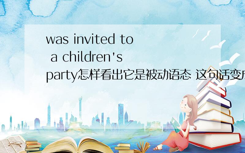 was invited to a children's party怎样看出它是被动语态 这句话变成主动语态是怎么写