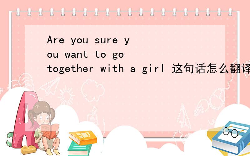 Are you sure you want to go together with a girl 这句话怎么翻译?