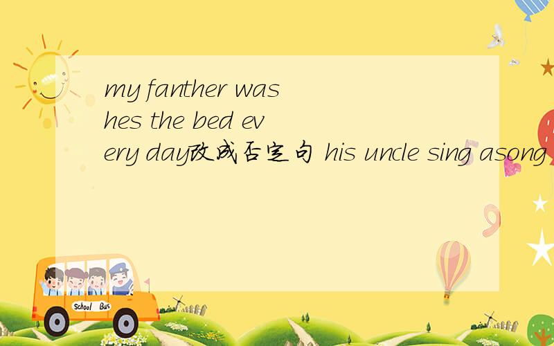 my fanther washes the bed every day改成否定句 his uncle sing asong on sunday改成一般疑问句 还有分词begin wash piay sit make watche start put run 写下分词的形式