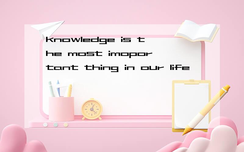 knowledge is the most imoportant thing in our life