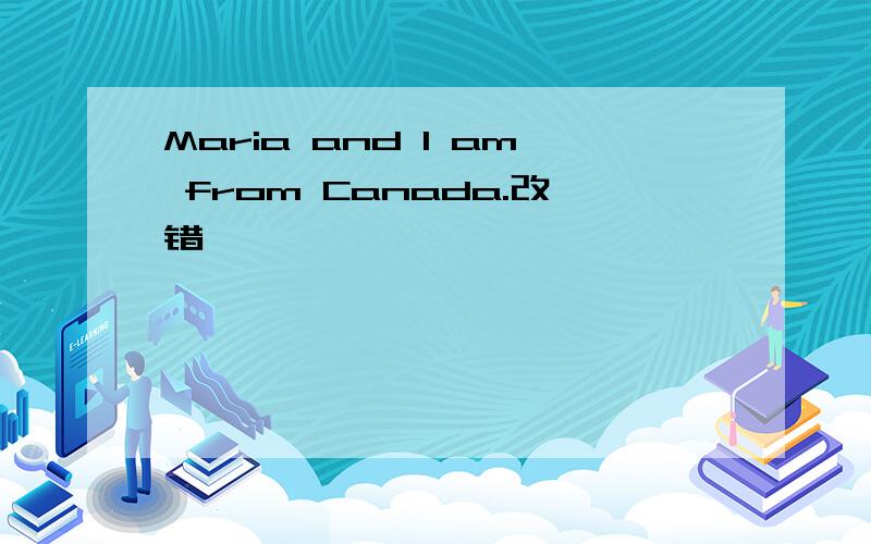 Maria and I am from Canada.改错
