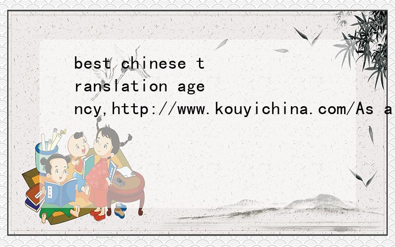 best chinese translation agency,http://www.kouyichina.com/As a local Chinese translation agency registered in Xi'an, China, we provide professional translation services to clients from various industries throughout the world, with a focus on the Engl