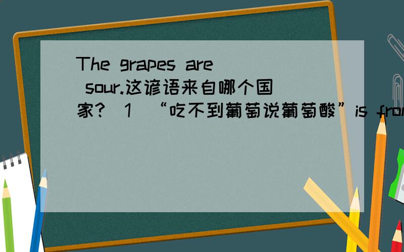 The grapes are sour.这谚语来自哪个国家?(1)“吃不到葡萄说葡萄酸”is from“The grapes are sour.” (2)“谁笑到最后,谁笑得最好”is from“He who laughs last laughs best.” (3)“条条大路通罗马”is from“All roa