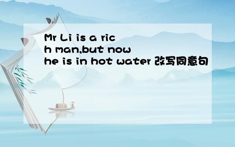 Mr Li is a rich man,but now he is in hot water 改写同意句
