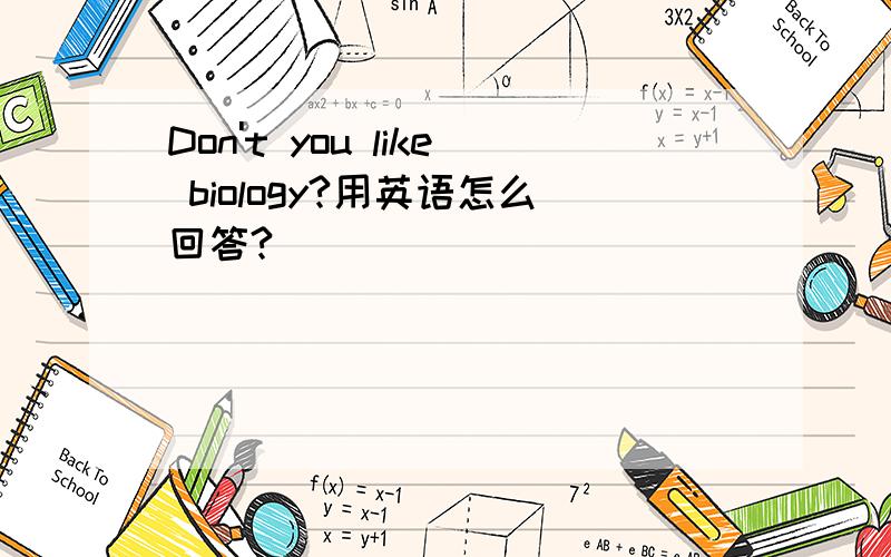 Don't you like biology?用英语怎么回答?