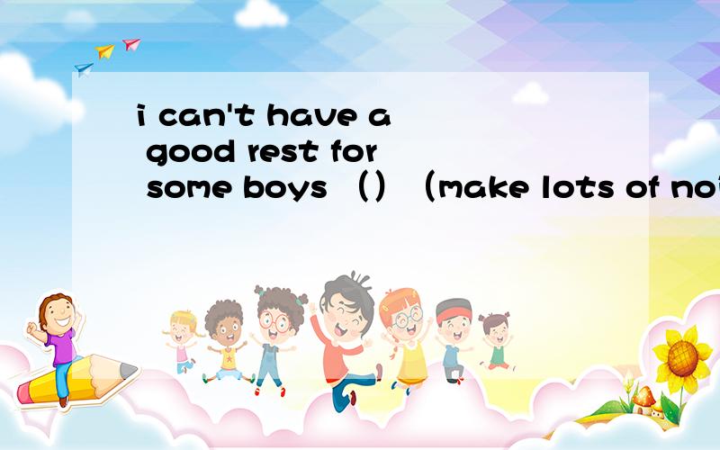 i can't have a good rest for some boys （）（make lots of noise）