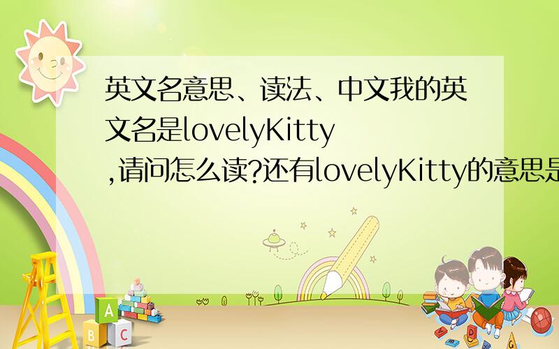 英文名意思、读法、中文我的英文名是lovelyKitty,请问怎么读?还有lovelyKitty的意思是什么?中文是什么?