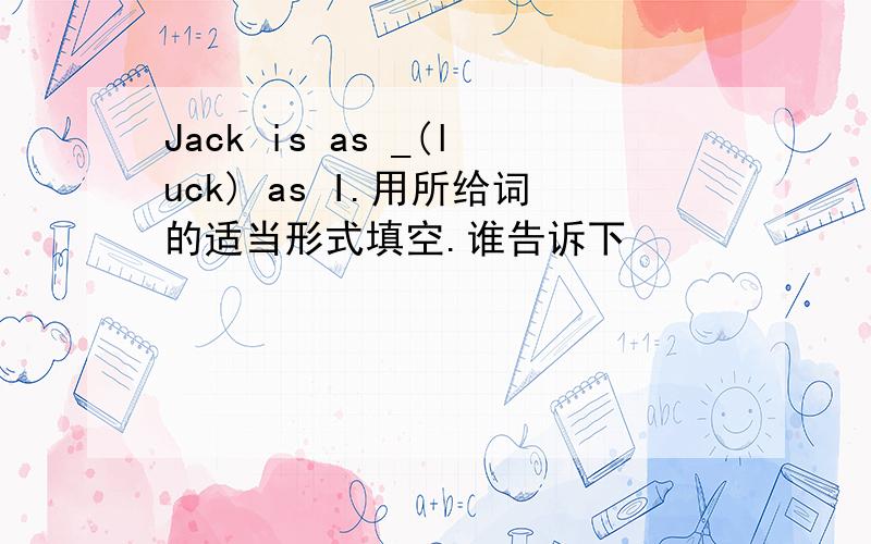 Jack is as _(luck) as I.用所给词的适当形式填空.谁告诉下